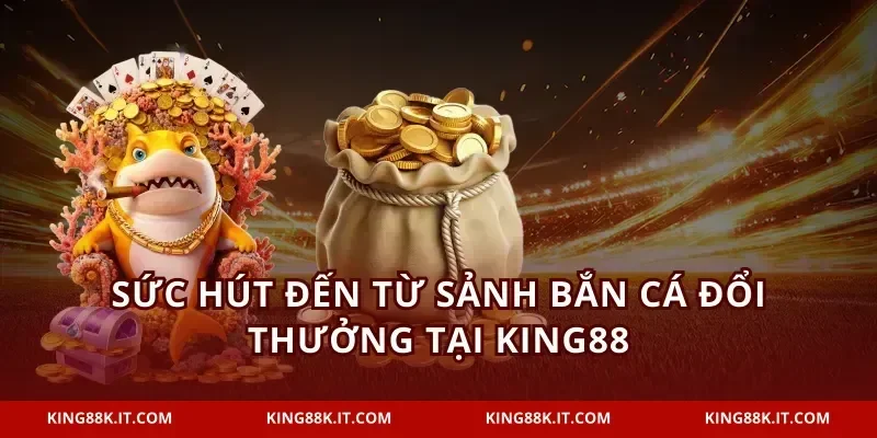 Sức hút đến từ sảnh bắn cá đổi thưởng tại KING88