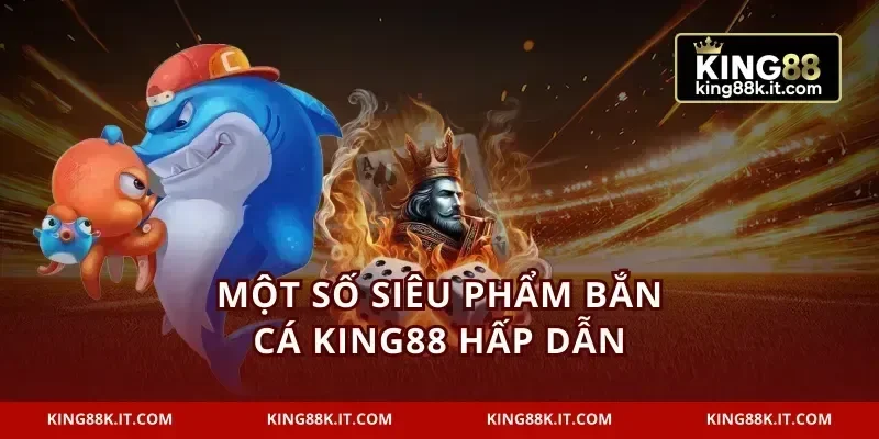 Một số siêu phẩm bắn cá KING88 hấp dẫn